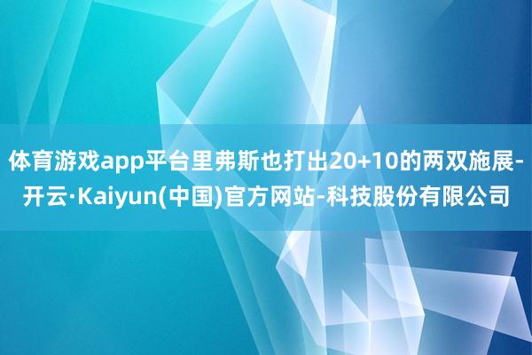 体育游戏app平台里弗斯也打出20+10的两双施展-开云·Kaiyun(中国)官方网站-科技股份有限