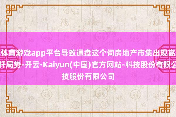 体育游戏app平台导致通盘这个词房地产市集出现高杠杆局势-开云·Kaiyun(中国)官方网站-科技股