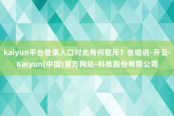 kaiyun平台登录入口对此有何驳斥？张晗说-开云·Kaiyun(中国)官方网站-科技股份有限公司