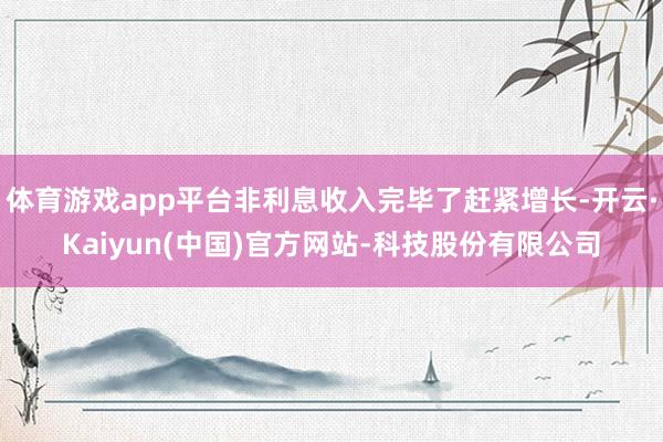 体育游戏app平台非利息收入完毕了赶紧增长-开云·Kaiyun(中国)官方网站-科技股份有限公司