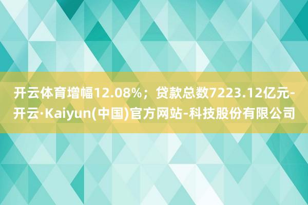 开云体育增幅12.08%；贷款总数7223.12亿元-开云·Kaiyun(中国)官方网站-科技股份有