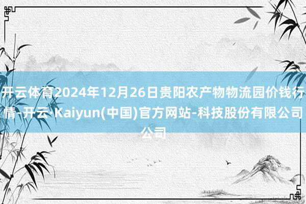 开云体育2024年12月26日贵阳农产物物流园价钱行情-开云·Kaiyun(中国)官方网站-科技股份