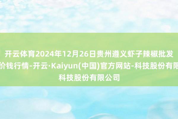 开云体育2024年12月26日贵州遵义虾子辣椒批发阛阓价钱行情-开云·Kaiyun(中国)官方网站-