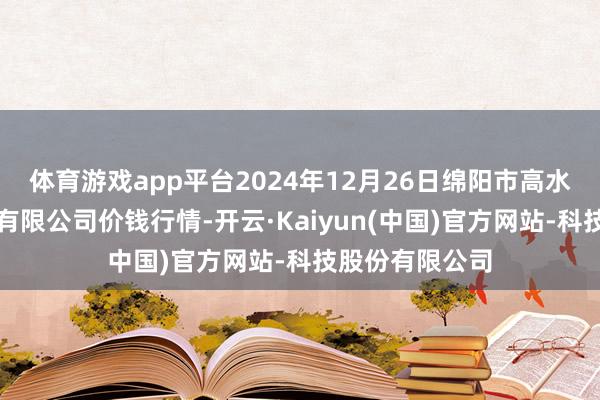 体育游戏app平台2024年12月26日绵阳市高水农副产物批发有限公司价钱行情-开云·Kaiyun(